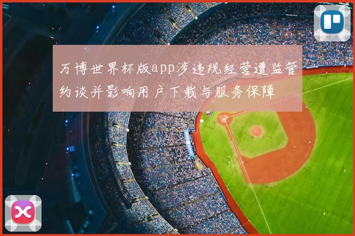 万博世界杯版app涉违规经营遭监管约谈并影响用户下载与服务保障