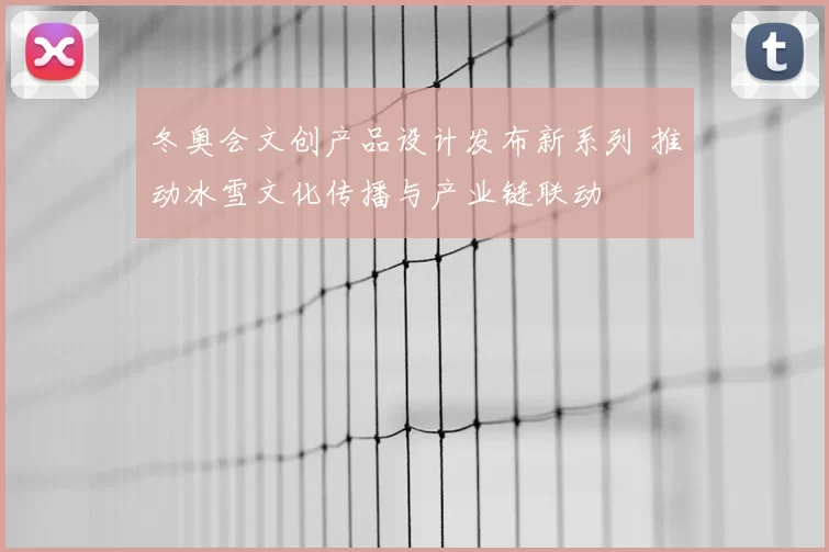 冬奥会文创产品设计发布新系列 推动冰雪文化传播与产业链联动