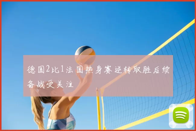 德国2比1法国热身赛逆转取胜后续备战受关注