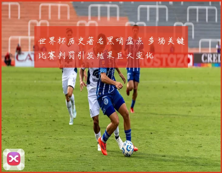 世界杯历史著名黑哨盘点 多场关键比赛判罚引发结果巨大变化