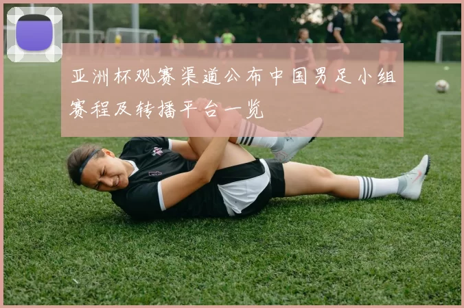 亚洲杯观赛渠道公布中国男足小组赛程及转播平台一览
