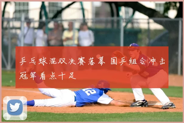 乒乓球混双决赛落幕 国乒组合冲击冠军看点十足