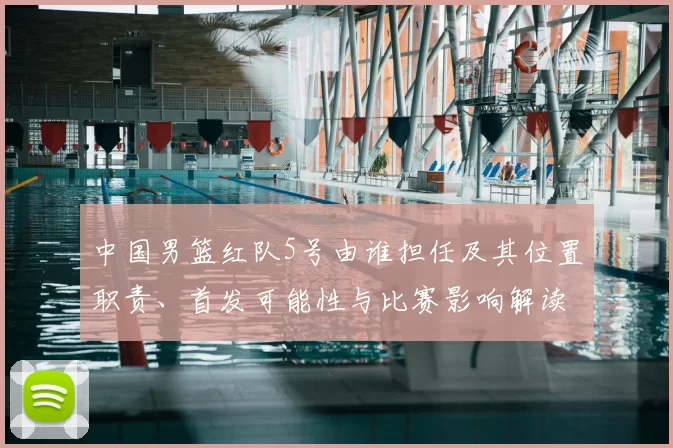 中国男篮红队5号由谁担任及其位置职责、首发可能性与比赛影响解读