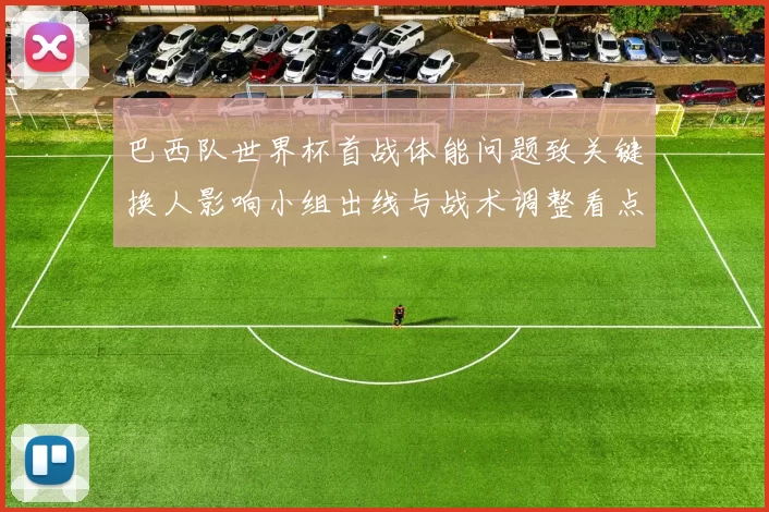巴西队世界杯首战体能问题致关键换人影响小组出线与战术调整看点
