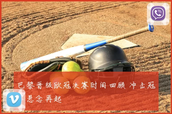 巴黎晋级欧冠决赛时间回顾 冲击冠军悬念再起