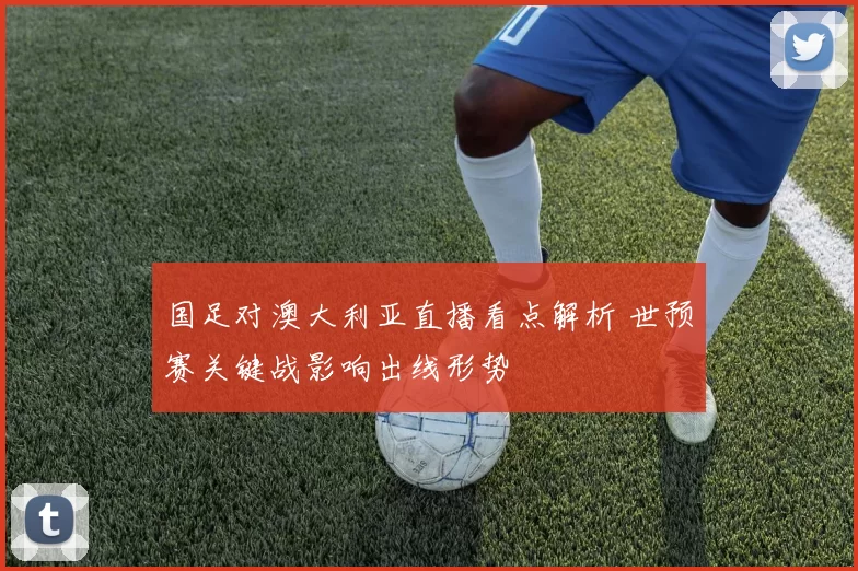 国足对澳大利亚直播看点解析 世预赛关键战影响出线形势