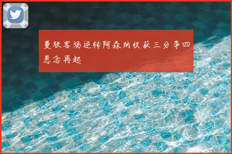 曼联客场逆转阿森纳收获三分争四悬念再起