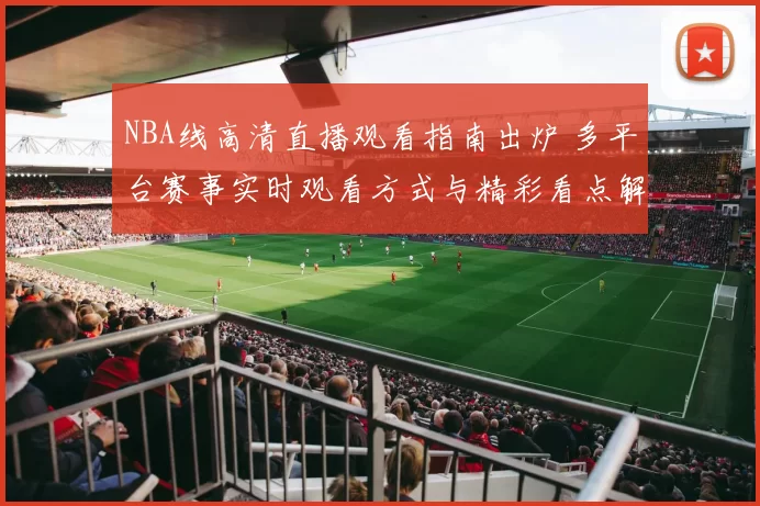 NBA线高清直播观看指南出炉 多平台赛事实时观看方式与精彩看点解析