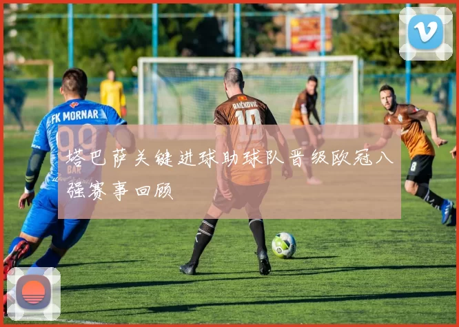 塔巴萨关键进球助球队晋级欧冠八强赛事回顾