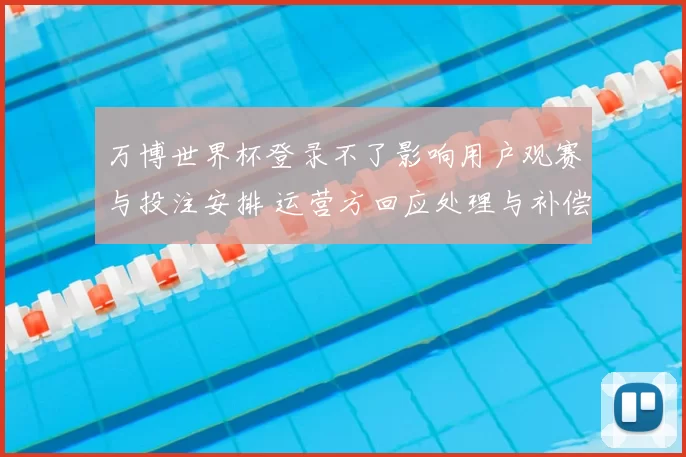 万博世界杯登录不了影响用户观赛与投注安排 运营方回应处理与补偿