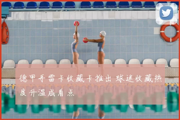 德甲手雷卡收藏卡推出 球迷收藏热度升温成看点