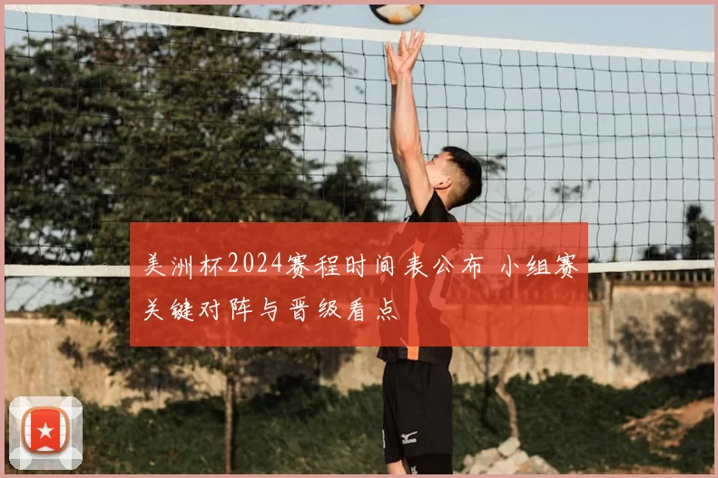 美洲杯2024赛程时间表公布 小组赛关键对阵与晋级看点