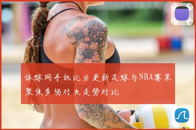 体球网手机比分更新足球与NBA赛果聚焦多场对决走势对比