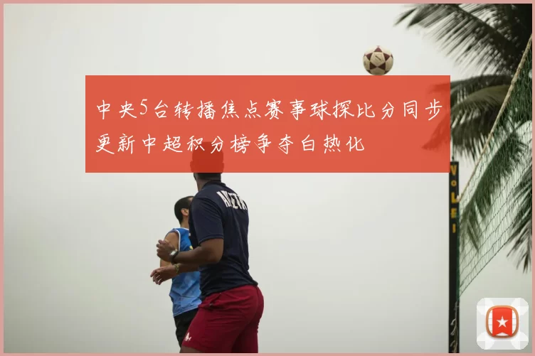 中央5台转播焦点赛事球探比分同步更新中超积分榜争夺白热化