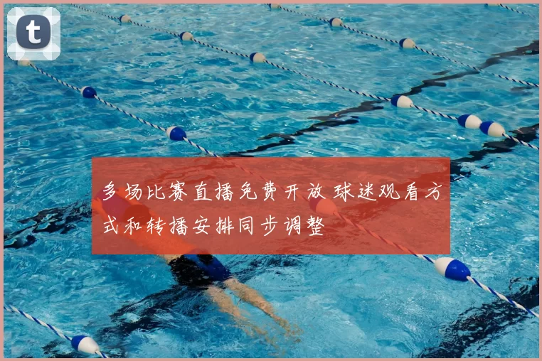 多场比赛直播免费开放 球迷观看方式和转播安排同步调整