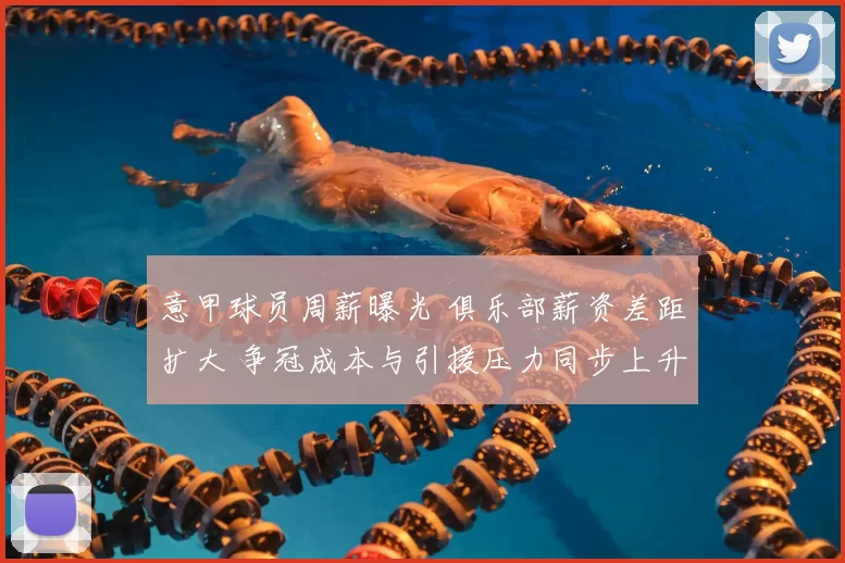 意甲球员周薪曝光 俱乐部薪资差距扩大 争冠成本与引援压力同步上升