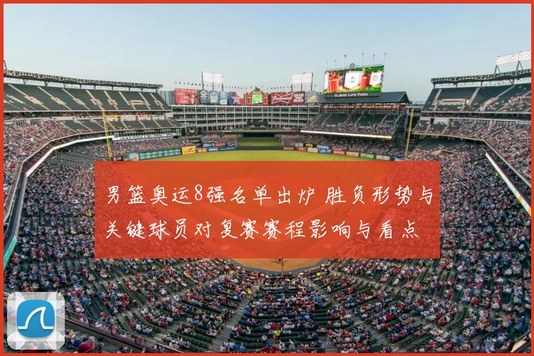 男篮奥运8强名单出炉 胜负形势与关键球员对复赛赛程影响与看点