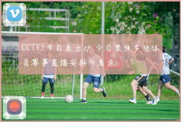 CCTV5节目表出炉 今日聚焦多场体育赛事直播安排与看点
