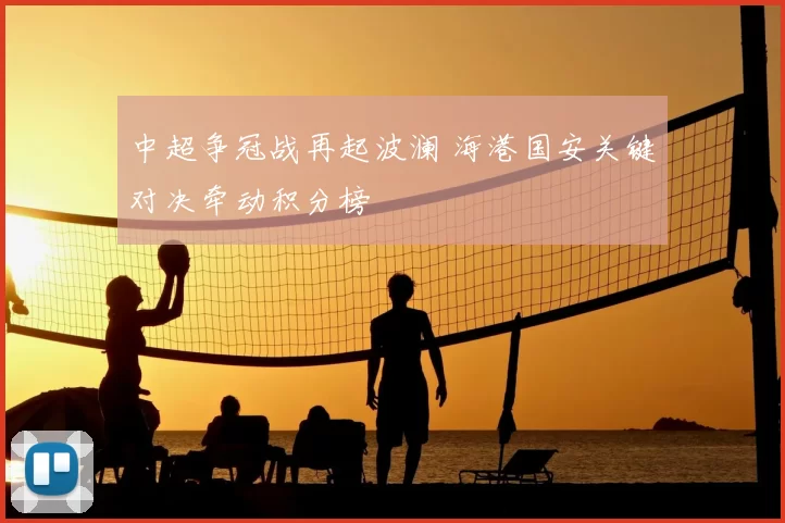 中超争冠战再起波澜 海港国安关键对决牵动积分榜