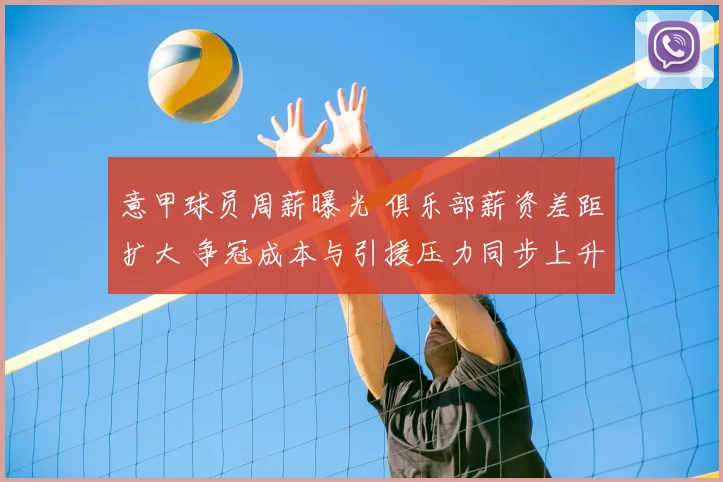 意甲球员周薪曝光 俱乐部薪资差距扩大 争冠成本与引援压力同步上升