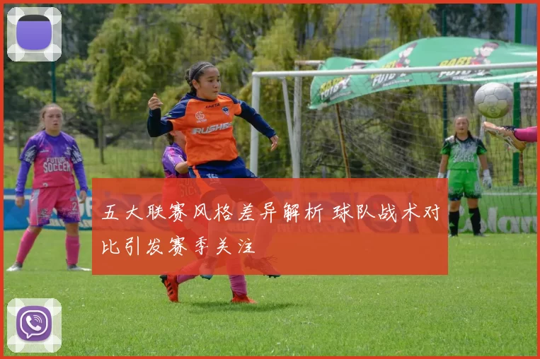 五大联赛风格差异解析 球队战术对比引发赛季关注
