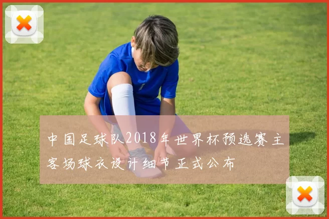 中国足球队2018年世界杯预选赛主客场球衣设计细节正式公布