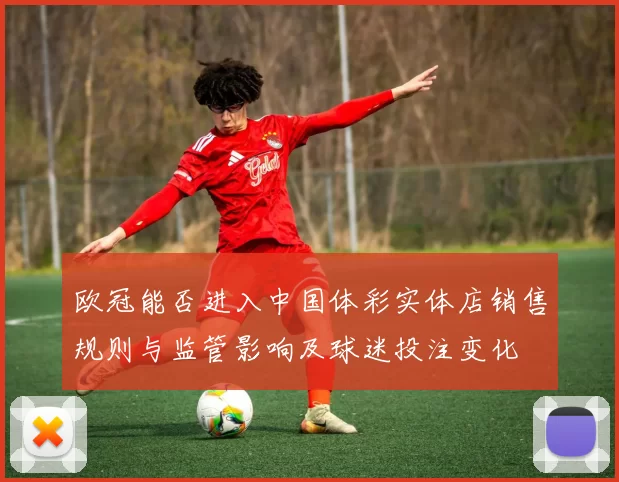 欧冠能否进入中国体彩实体店销售规则与监管影响及球迷投注变化