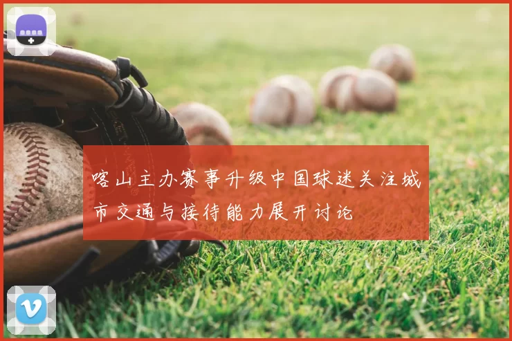 喀山主办赛事升级中国球迷关注城市交通与接待能力展开讨论