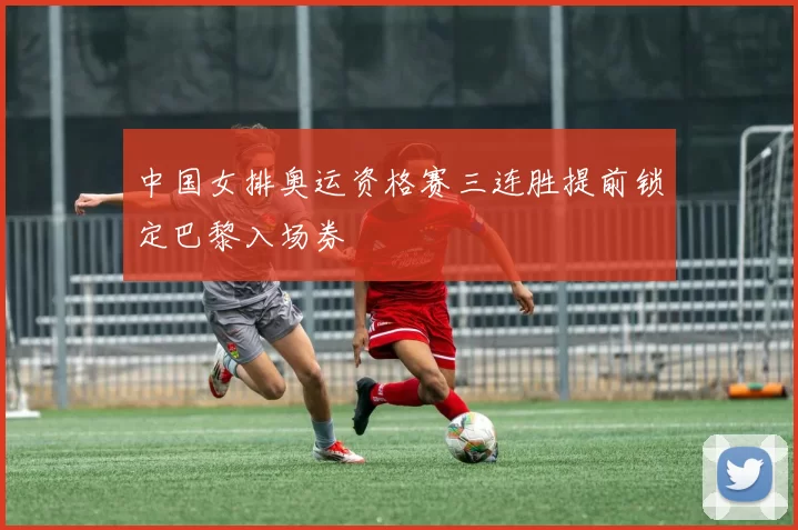 中国女排奥运资格赛三连胜提前锁定巴黎入场券