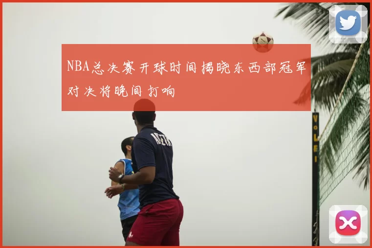 NBA总决赛开球时间揭晓东西部冠军对决将晚间打响