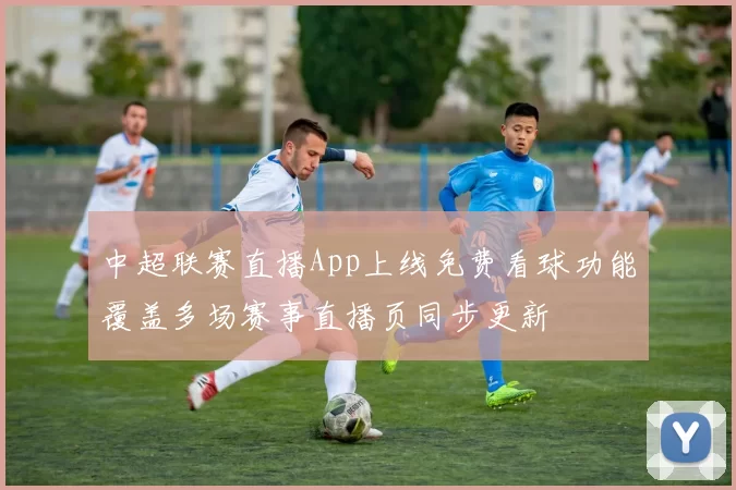 中超联赛直播App上线免费看球功能覆盖多场赛事直播页同步更新