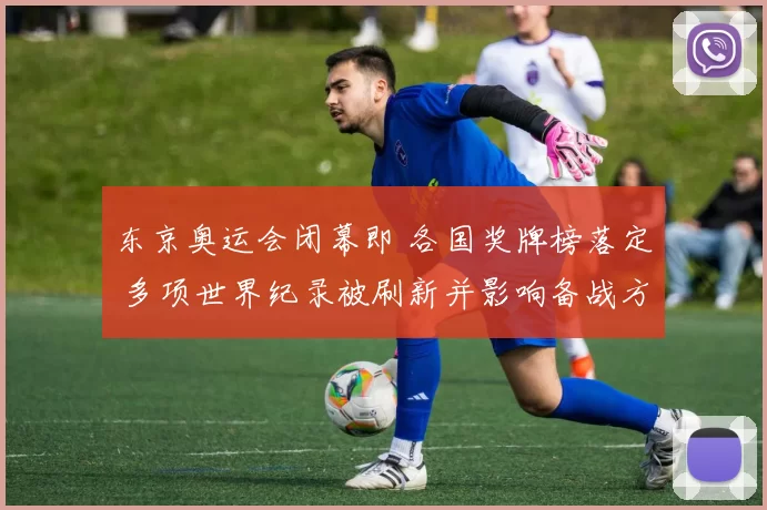 东京奥运会闭幕即 各国奖牌榜落定 多项世界纪录被刷新并影响备战方向